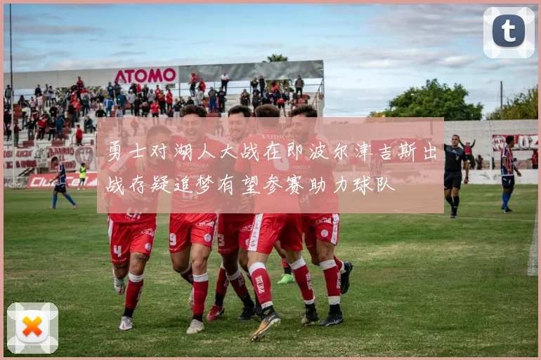 勇士对湖人大战在即波尔津吉斯出战存疑追梦有望参赛助力球队