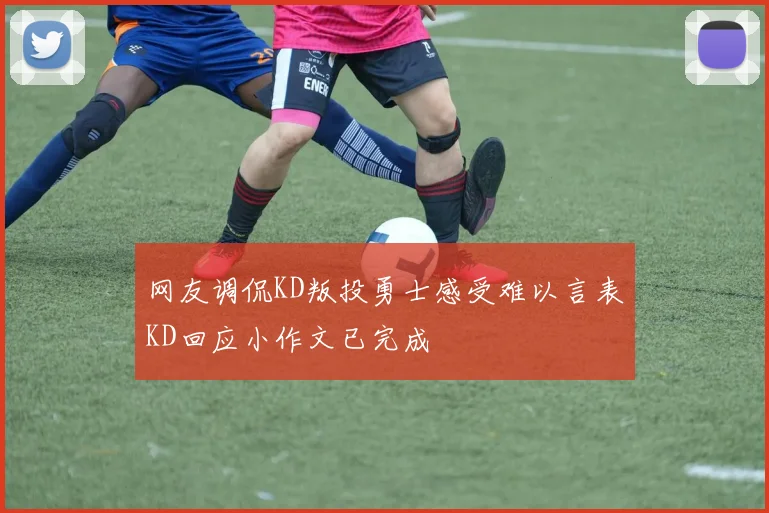 网友调侃KD叛投勇士感受难以言表KD回应小作文已完成