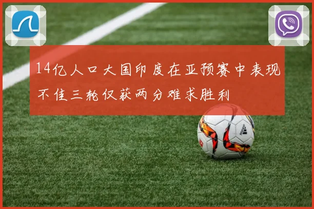 14亿人口大国印度在亚预赛中表现不佳三轮仅获两分难求胜利