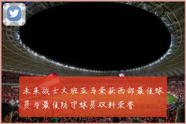 未来战士文班亚马荣获西部最佳球员与最佳防守球员双料荣誉
