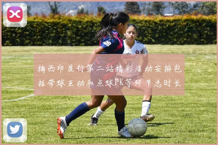 梅西印度行第二站精彩活动安排包括带球互动和点球PK等环节总时长80分钟