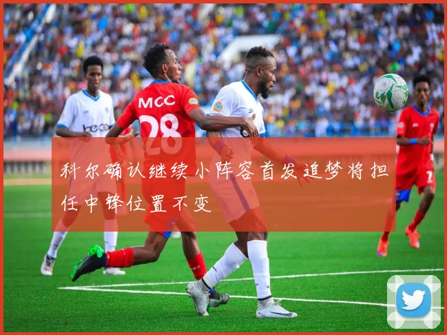 科尔确认继续小阵容首发追梦将担任中锋位置不变