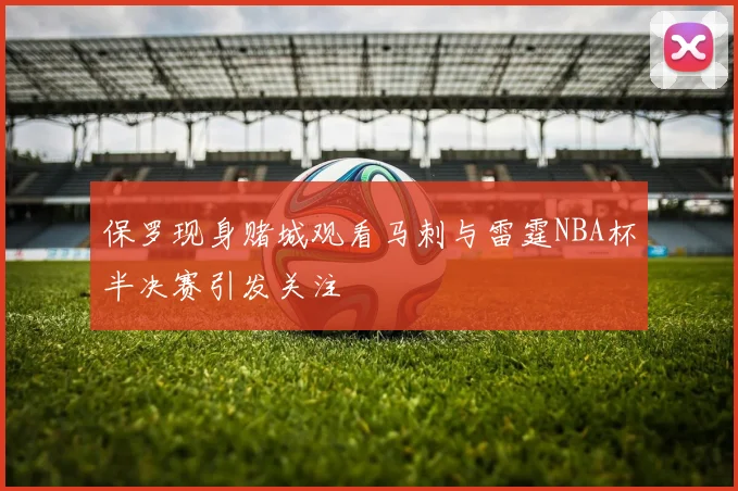 保罗现身赌城观看马刺与雷霆NBA杯半决赛引发关注