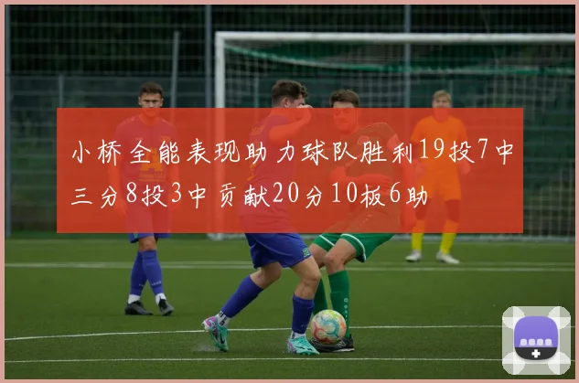 小桥全能表现助力球队胜利19投7中三分8投3中贡献20分10板6助