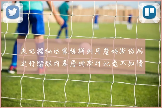 美记揭秘达蒙琼斯利用詹姆斯伤病进行赌球内幕詹姆斯对此毫不知情
