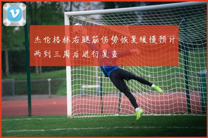 杰伦格林右腿筋伤势恢复缓慢预计两到三周后进行复查