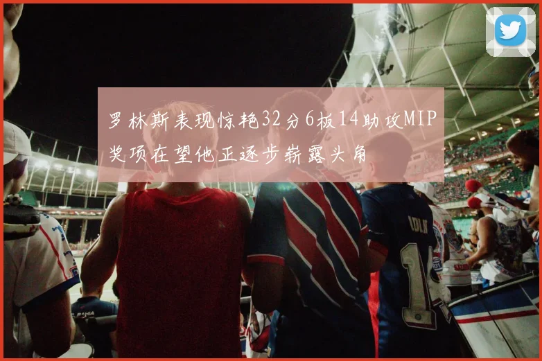 罗林斯表现惊艳32分6板14助攻MIP奖项在望他正逐步崭露头角
