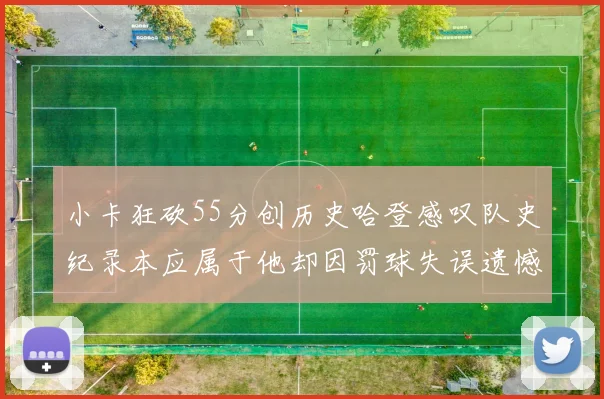 小卡狂砍55分创历史哈登感叹队史纪录本应属于他却因罚球失误遗憾错失