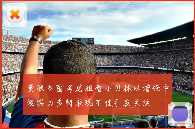 曼联冬窗考虑租借小贝林以增强中场实力多特表现不佳引发关注