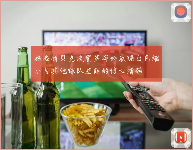 施洛特贝克谈霍芬海姆表现出色缩小与其他球队差距的信心增强