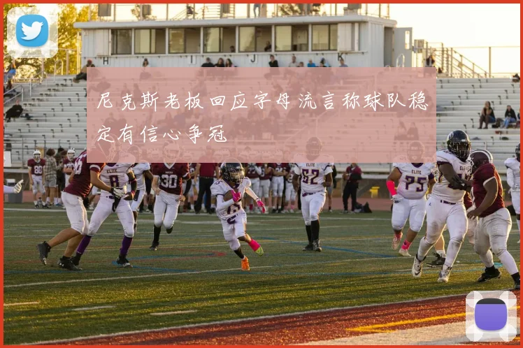 尼克斯老板回应字母流言称球队稳定有信心争冠