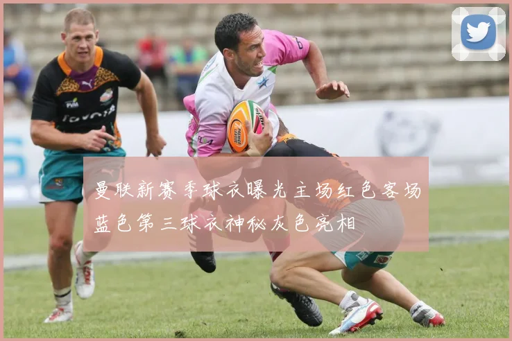 曼联新赛季球衣曝光主场红色客场蓝色第三球衣神秘灰色亮相