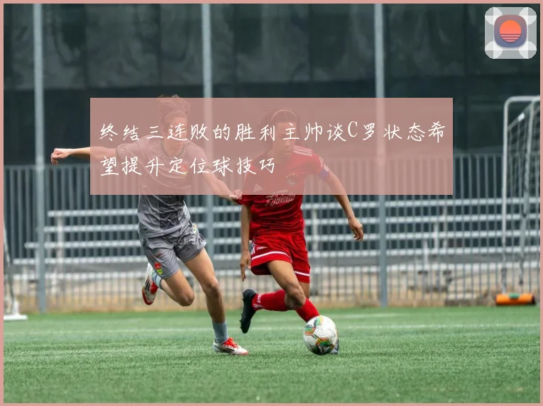 终结三连败的胜利主帅谈C罗状态希望提升定位球技巧