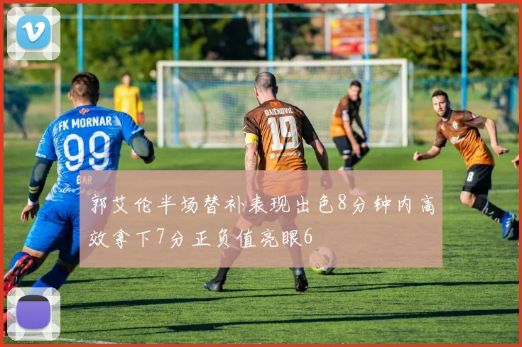 郭艾伦半场替补表现出色8分钟内高效拿下7分正负值亮眼6