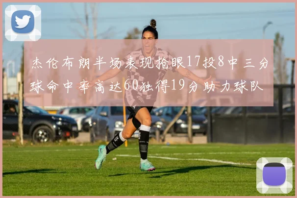 杰伦布朗半场表现抢眼17投8中三分球命中率高达60独得19分助力球队