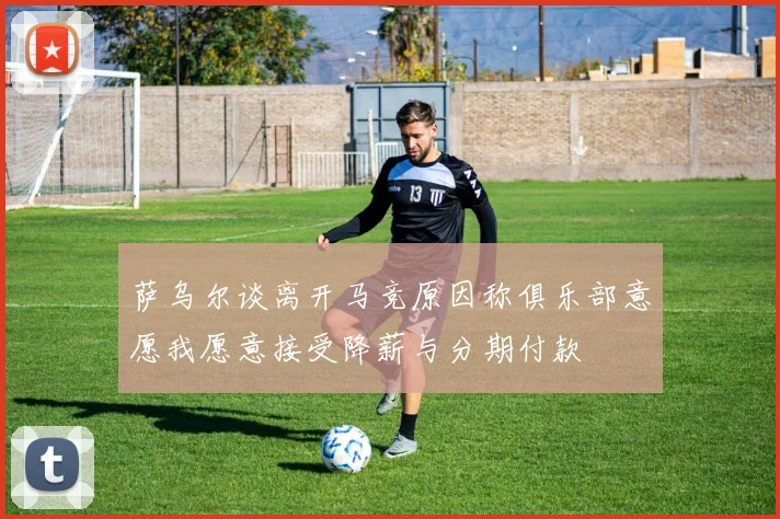 萨乌尔谈离开马竞原因称俱乐部意愿我愿意接受降薪与分期付款
