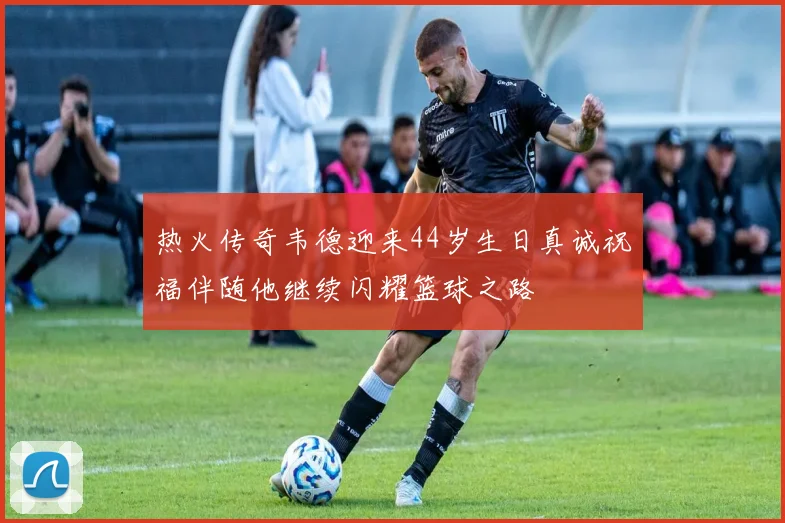 热火传奇韦德迎来44岁生日真诚祝福伴随他继续闪耀篮球之路