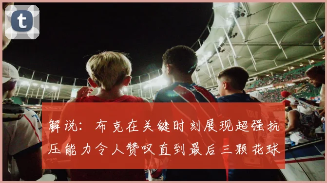 解说：布克在关键时刻展现超强抗压能力令人赞叹直到最后三颗花球前
