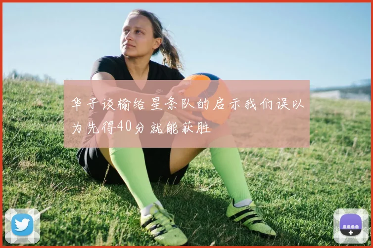 华子谈输给星条队的启示我们误以为先得40分就能获胜
