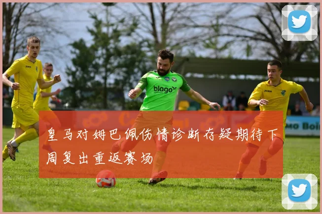 皇马对姆巴佩伤情诊断存疑期待下周复出重返赛场