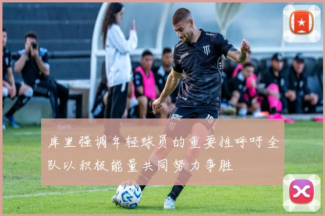 库里强调年轻球员的重要性呼吁全队以积极能量共同努力争胜